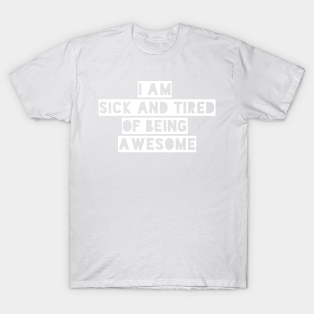 I AM SICK AND TIRED OF BEING AWESOME T-Shirt-TOZ